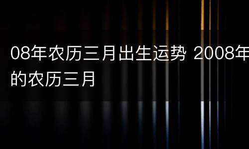 08年农历三月出生运势 2008年的农历三月