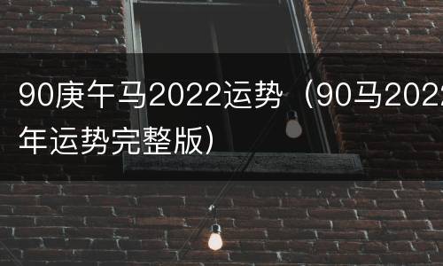 90庚午马2022运势（90马2022年运势完整版）