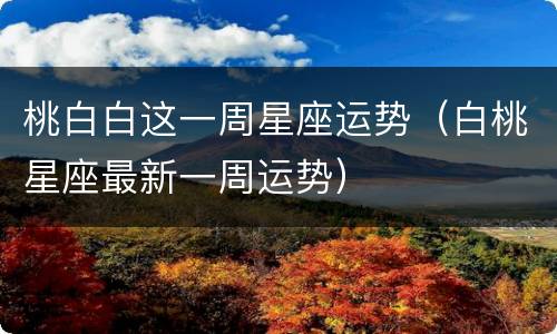 桃白白这一周星座运势（白桃星座最新一周运势）