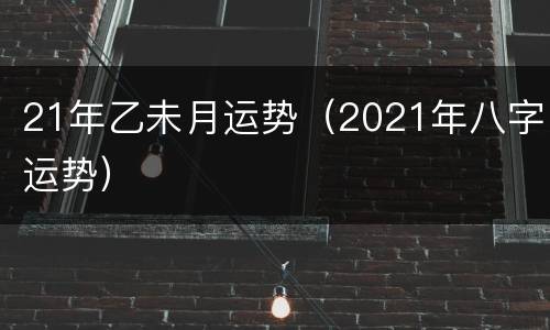 21年乙未月运势（2021年八字运势）