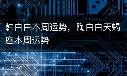 韩白白本周运势，陶白白天蝎座本周运势