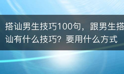 搭讪男生技巧100句，跟男生搭讪有什么技巧？要用什么方式好？