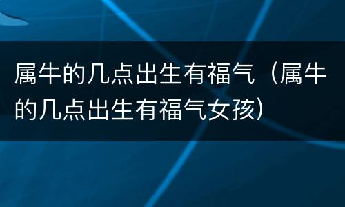 属牛的几点出生有福气（属牛的几点出生有福气女孩）