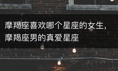摩羯座喜欢哪个星座的女生，摩羯座男的真爱星座