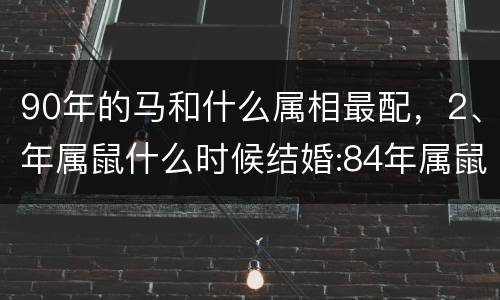 90年的马和什么属相最配，2、年属鼠什么时候结婚:84年属鼠