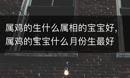 属鸡的生什么属相的宝宝好，属鸡的宝宝什么月份生最好