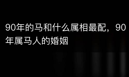 90年的马和什么属相最配，90年属马人的婚姻