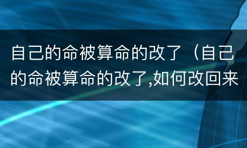 自己的命被算命的改了（自己的命被算命的改了,如何改回来）