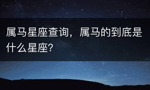 属马星座查询，属马的到底是什么星座？