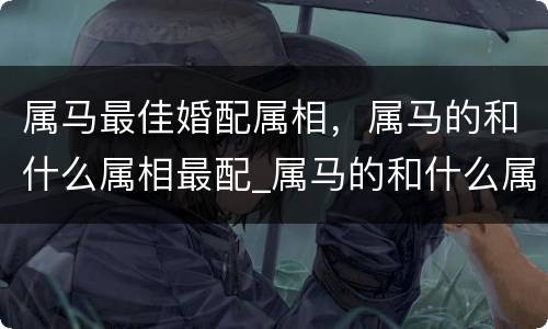 属马最佳婚配属相，属马的和什么属相最配_属马的和什么属相不配