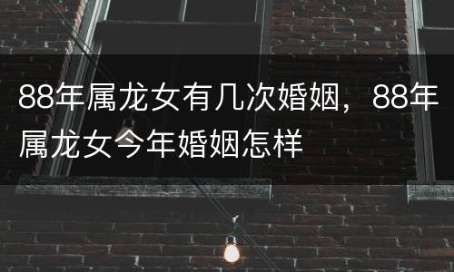 88年属龙女有几次婚姻，88年属龙女今年婚姻怎样