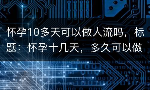 怀孕10多天可以做人流吗，标题：怀孕十几天，多久可以做无痛人流