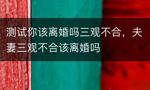 测试你该离婚吗三观不合，夫妻三观不合该离婚吗