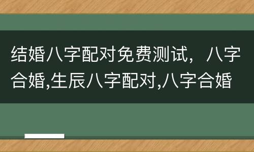 结婚八字配对免费测试，八字合婚,生辰八字配对,八字合婚免费测试,在线男