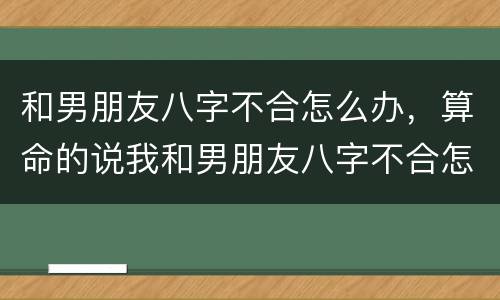 和男朋友八字不合怎么办，算命的说我和男朋友八字不合怎么办？