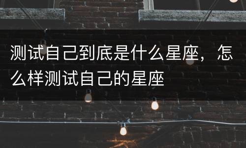 测试自己到底是什么星座，怎么样测试自己的星座