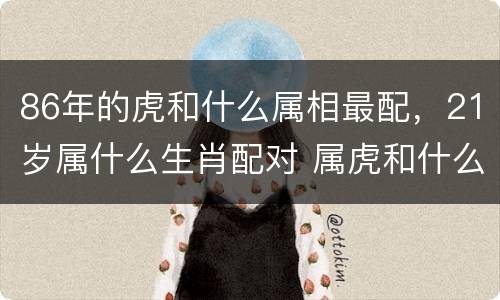 86年的虎和什么属相最配，21岁属什么生肖配对 属虎和什么属