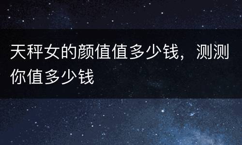 天秤女的颜值值多少钱，测测你值多少钱
