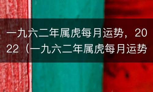 一九六二年属虎每月运势，2022（一九六二年属虎每月运势搜索81年属鸡的 看看越烦）