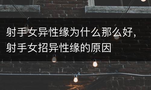射手女异性缘为什么那么好，射手女招异性缘的原因