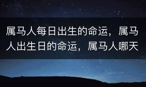 属马人每日出生的命运，属马人出生日的命运，属马人哪天出生最好
