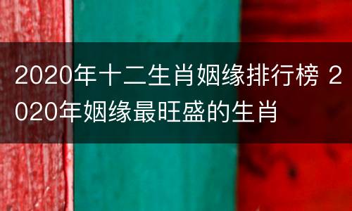 2020年十二生肖姻缘排行榜 2020年姻缘最旺盛的生肖