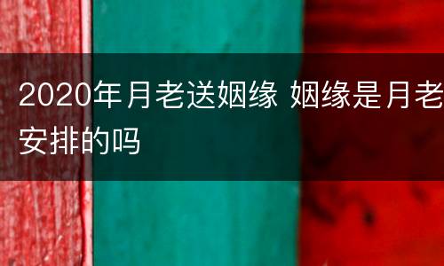 2020年月老送姻缘 姻缘是月老安排的吗