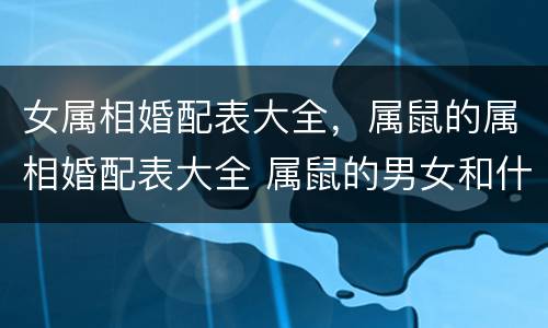 女属相婚配表大全，属鼠的属相婚配表大全 属鼠的男女和什么属相最配