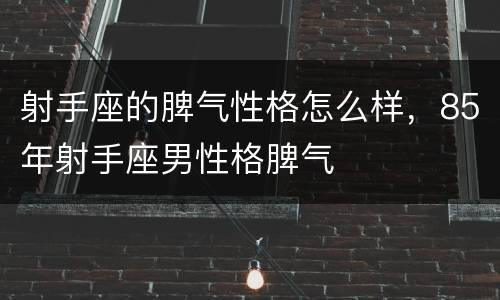 射手座的脾气性格怎么样，85年射手座男性格脾气