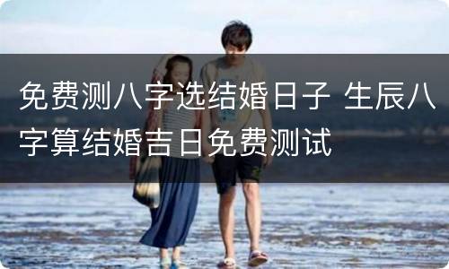 免费测八字选结婚日子 生辰八字算结婚吉日免费测试