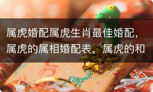 属虎婚配属虎生肖最佳婚配，属虎的属相婚配表，属虎的和什么属相最配，属虎