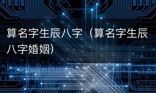 算名字生辰八字（算名字生辰八字婚姻）