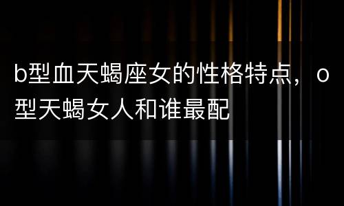 b型血天蝎座女的性格特点，o型天蝎女人和谁最配