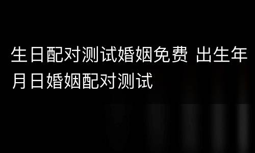 生日配对测试婚姻免费 出生年月日婚姻配对测试