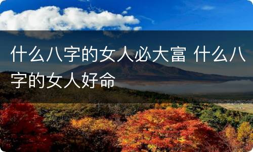 什么八字的女人必大富 什么八字的女人好命