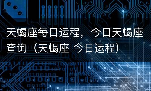天蝎座每日运程，今日天蝎座查询（天蝎座 今日运程）