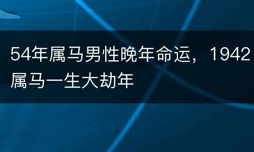 54年属马男性晚年命运，1942属马一生大劫年