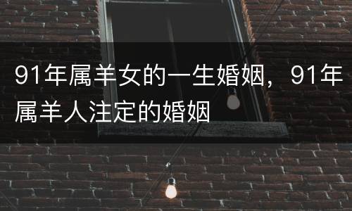 91年属羊女的一生婚姻，91年属羊人注定的婚姻