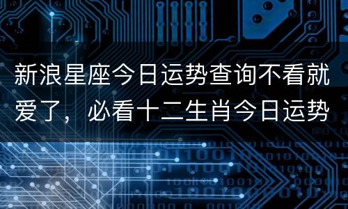 新浪星座今日运势查询不看就爱了，必看十二生肖今日运势
