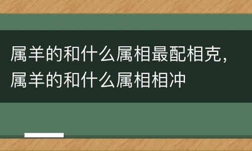 属羊的和什么属相最配相克，属羊的和什么属相相冲