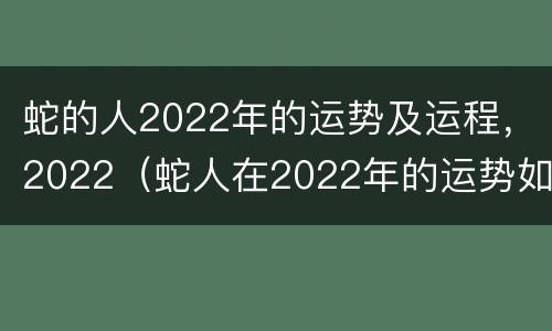 蛇的人2022年的运势及运程，2022（蛇人在2022年的运势如何）
