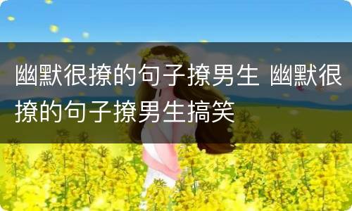 幽默很撩的句子撩男生 幽默很撩的句子撩男生搞笑