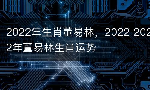 2022年生肖董易林，2022 2022年董易林生肖运势
