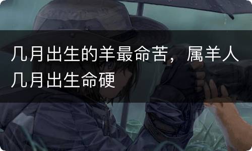 几月出生的羊最命苦，属羊人几月出生命硬