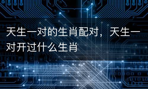 天生一对的生肖配对，天生一对开过什么生肖