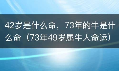 42岁是什么命，73年的牛是什么命（73年49岁属牛人命运）