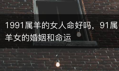 1991属羊的女人命好吗，91属羊女的婚姻和命运