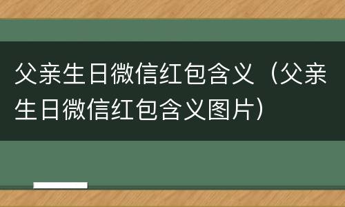 父亲生日微信红包含义（父亲生日微信红包含义图片）