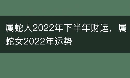 属蛇人2022年下半年财运，属蛇女2022年运势