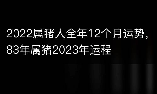 2022属猪人全年12个月运势，83年属猪2023年运程